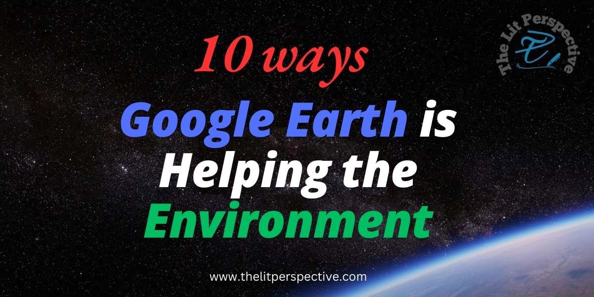 ways google earth helping the environment the litperspective